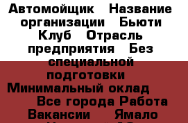 Автомойщик › Название организации ­ Бьюти-Клуб › Отрасль предприятия ­ Без специальной подготовки › Минимальный оклад ­ 30 000 - Все города Работа » Вакансии   . Ямало-Ненецкий АО,Муравленко г.